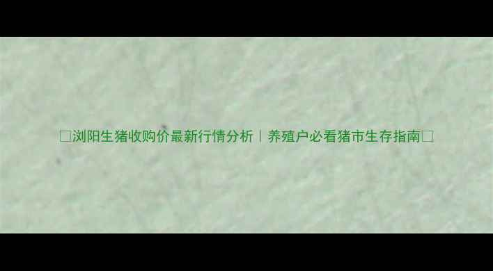 图片 🌟浏阳生猪收购价最新行情分析｜养殖户必看猪市生存指南🐷