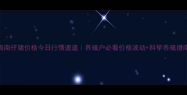 图片 🌟海南仔猪价格今日行情速递｜养殖户必看价格波动+科学养殖指南🌟