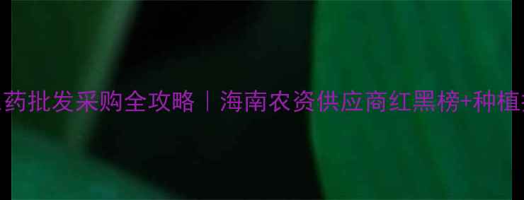 图片 🌟海南农药批发采购全攻略｜海南农资供应商红黑榜+种植技术干货