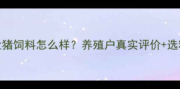 图片 🌟海大猪饲料怎么样？养殖户真实评价+选粮指南