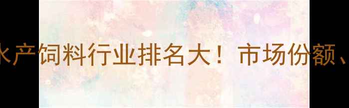 图片 🌟海大饲料中国水产饲料行业排名大！市场份额、技术优势全🐟🌾