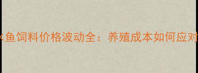 图片 🌟淡水鱼饲料价格波动全：养殖成本如何应对？🐟2