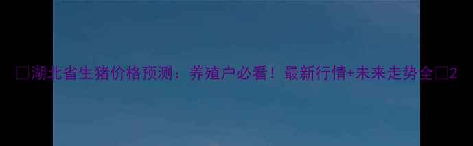 图片 🌟湖北省生猪价格预测：养殖户必看！最新行情+未来走势全🌟2
