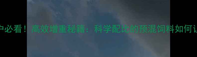 图片 🌟湖州养殖户必看！高效增重秘籍：科学配比的预混饲料如何让效益翻倍？