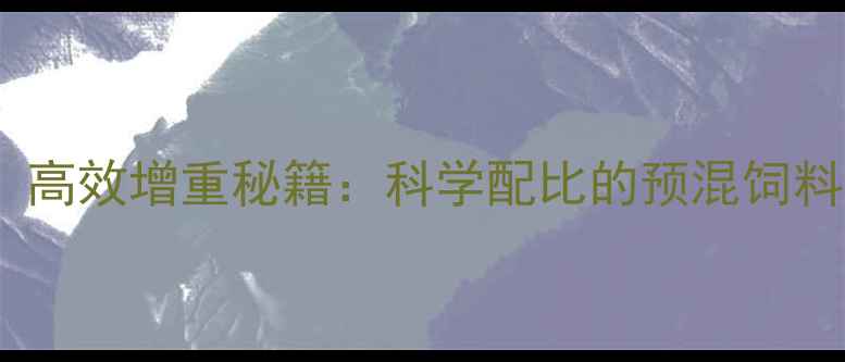 图片 🌟湖州养殖户必看！高效增重秘籍：科学配比的预混饲料如何让效益翻倍？2