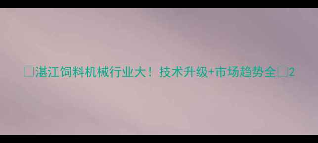 图片 🌟湛江饲料机械行业大！技术升级+市场趋势全🔥2