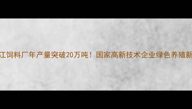 图片 🌟牡丹江饲料厂年产量突破20万吨！国家高新技术企业绿色养殖新密码🌾
