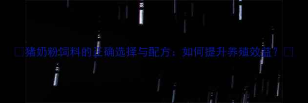 图片 🌟猪奶粉饲料的正确选择与配方：如何提升养殖效益？🌟