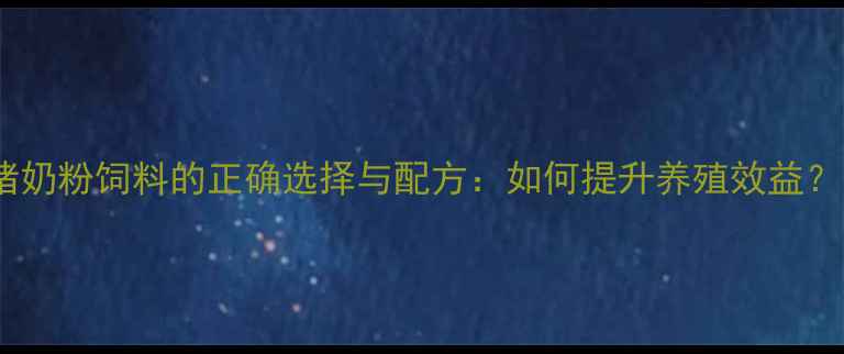 图片 🌟猪奶粉饲料的正确选择与配方：如何提升养殖效益？🌟2