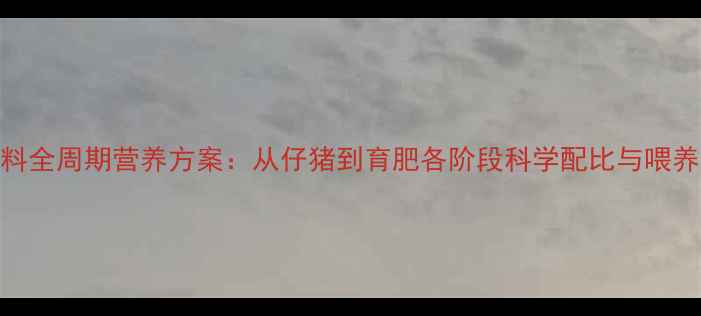 图片 🌟猪饲料全周期营养方案：从仔猪到育肥各阶段科学配比与喂养指南🌟