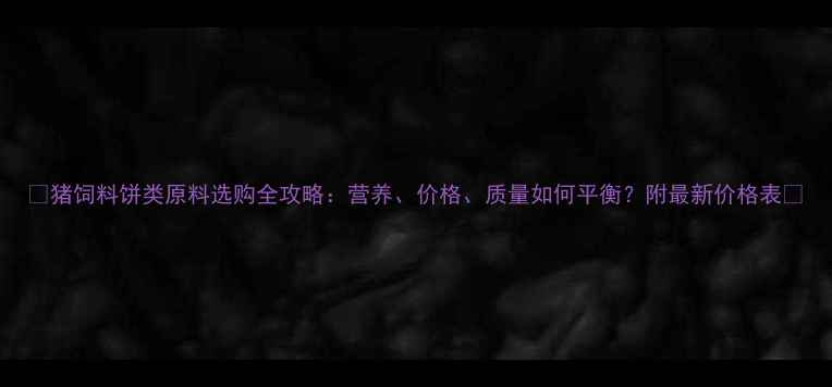 图片 🌟猪饲料饼类原料选购全攻略：营养、价格、质量如何平衡？附最新价格表🌟