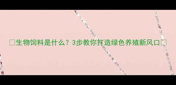 图片 🌟生物饲料是什么？3步教你打造绿色养殖新风口🌱