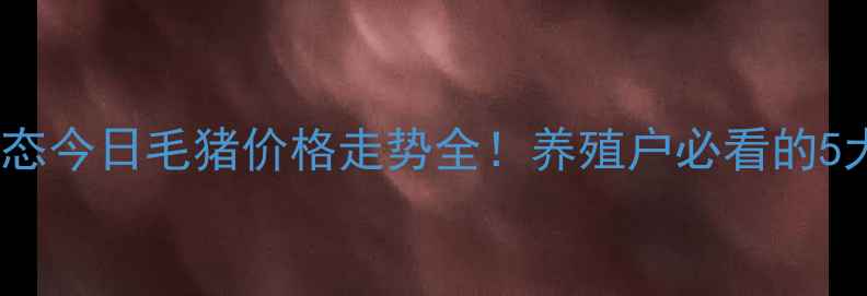 图片 🌟生猪市场实时动态今日毛猪价格走势全！养殖户必看的5大趋势与避坑指南1