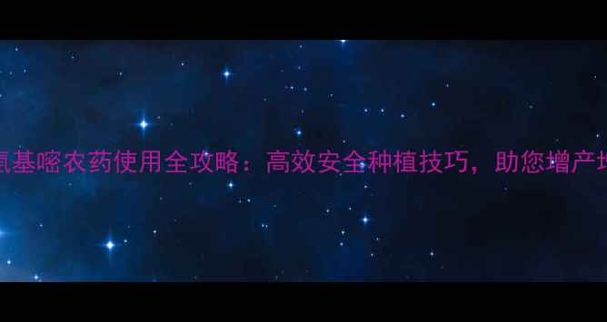 图片 🌟甲酰氨基嘧农药使用全攻略：高效安全种植技巧，助您增产增收！🌟