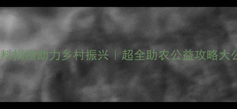 图片 🌟畜牧饲料捐赠助力乡村振兴｜超全助农公益攻略大公开🐄🌾2