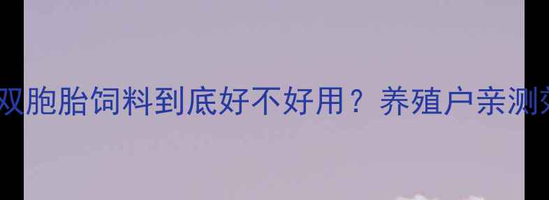 图片 🌟真实测评！双胞胎饲料到底好不好用？养殖户亲测效果大公开🌟2