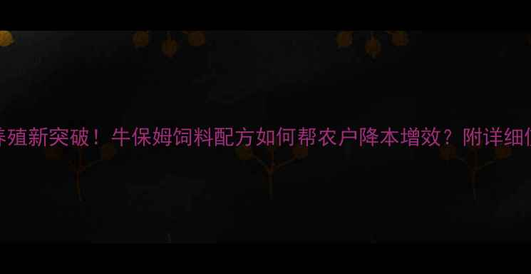 图片 🌟科学养殖新突破！牛保姆饲料配方如何帮农户降本增效？附详细使用指南