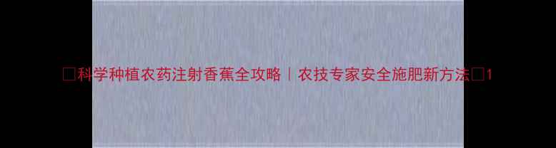 图片 🌟科学种植农药注射香蕉全攻略｜农技专家安全施肥新方法🍌1