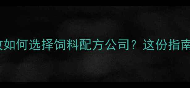 图片 🌟科学配比+养殖增效如何选择饲料配方公司？这份指南助你省成本提产量！