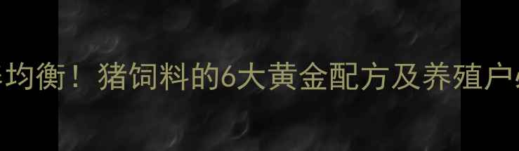 图片 🌟科学配比+营养均衡！猪饲料的6大黄金配方及养殖户必看喂养指南🌟1
