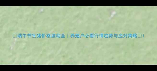 图片 🌟端午节生猪价格波动全｜养殖户必看行情趋势与应对策略📊1