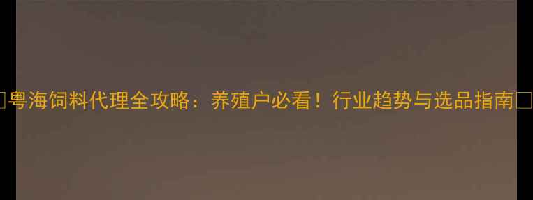 图片 🌟粤海饲料代理全攻略：养殖户必看！行业趋势与选品指南🌟2