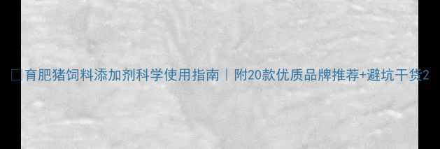 图片 🌟育肥猪饲料添加剂科学使用指南｜附20款优质品牌推荐+避坑干货2