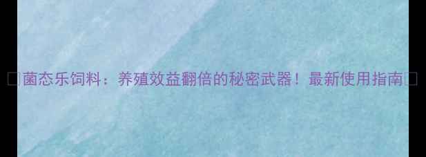 图片 🌟菌态乐饲料：养殖效益翻倍的秘密武器！最新使用指南🌟
