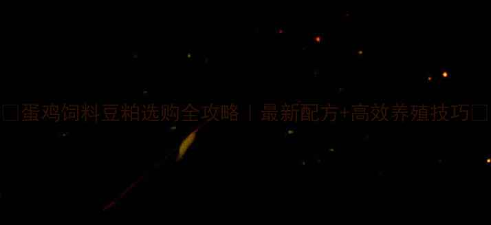 图片 🌟蛋鸡饲料豆粕选购全攻略｜最新配方+高效养殖技巧🐔