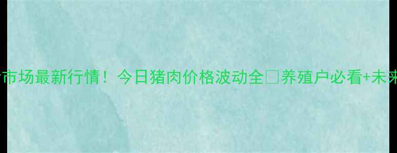 图片 🌟贵州生猪市场最新行情！今日猪肉价格波动全🔥养殖户必看+未来趋势预测2
