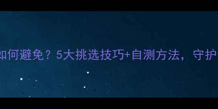 图片 🌟超市水果农药残留如何避免？5大挑选技巧+自测方法，守护全家健康（附清单）2