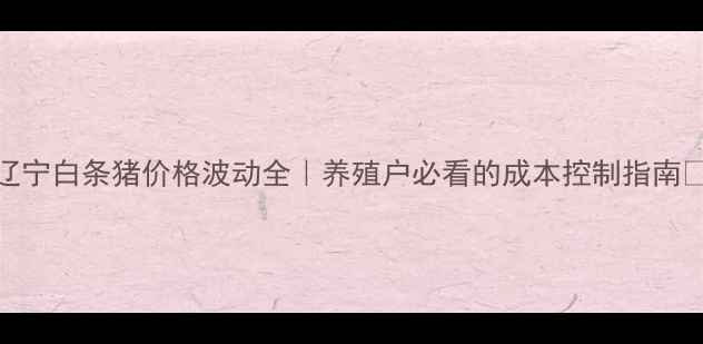 图片 🌟辽宁白条猪价格波动全｜养殖户必看的成本控制指南🐷💰