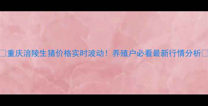 图片 🌟重庆涪陵生猪价格实时波动！养殖户必看最新行情分析💰