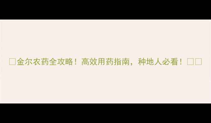 图片 🌟金尔农药全攻略！高效用药指南，种地人必看！💪🌾