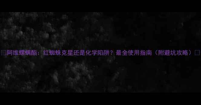 图片 🌟阿维螺螨酯：红蜘蛛克星还是化学陷阱？最全使用指南（附避坑攻略）🌟