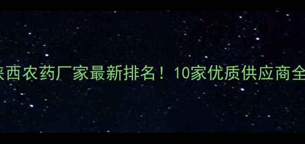 图片 🌟陕西农药厂家最新排名！10家优质供应商全🌱1