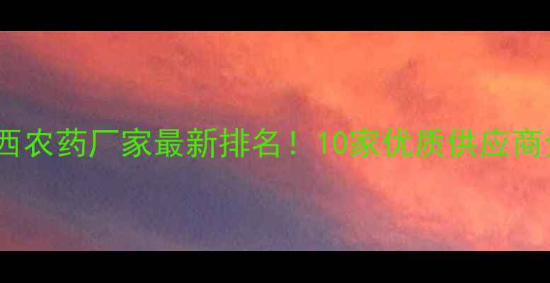 图片 🌟陕西农药厂家最新排名！10家优质供应商全🌱2