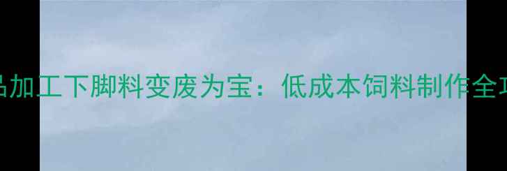 图片 🌟食品加工下脚料变废为宝：低成本饲料制作全攻略🌾