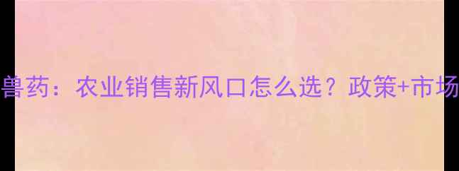 图片 🌟饲料VS兽药：农业销售新风口怎么选？政策+市场数据全💡