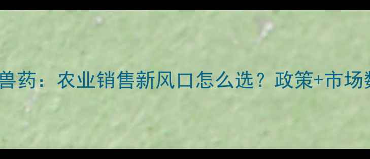 图片 🌟饲料VS兽药：农业销售新风口怎么选？政策+市场数据全💡1