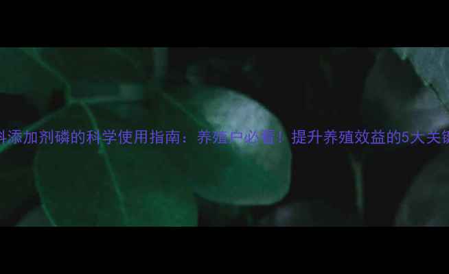 图片 🌟饲料添加剂磷的科学使用指南：养殖户必看！提升养殖效益的5大关键点🌟