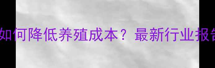 图片 🌟饲料级甘氨酸如何降低养殖成本？最新行业报告+养殖方案全🌟