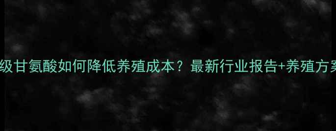 图片 🌟饲料级甘氨酸如何降低养殖成本？最新行业报告+养殖方案全🌟1