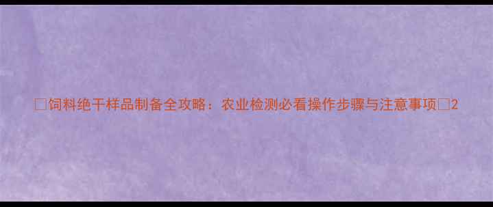 图片 🌟饲料绝干样品制备全攻略：农业检测必看操作步骤与注意事项🌟2