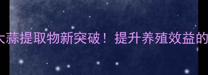 图片 🌟饲料蒜香精粉｜大蒜提取物新突破！提升养殖效益的天然添加剂全攻略1