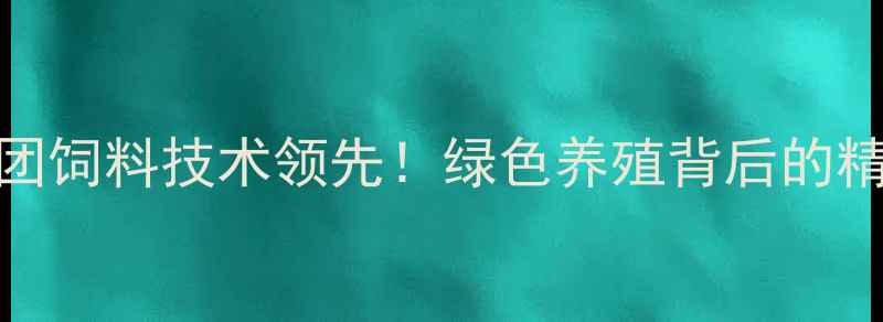 图片 🌟首农食品集团饲料技术领先！绿色养殖背后的精准营养方案🌟