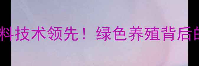 图片 🌟首农食品集团饲料技术领先！绿色养殖背后的精准营养方案🌟1