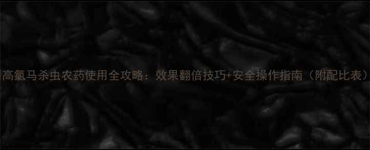 图片 🌟高氯马杀虫农药使用全攻略：效果翻倍技巧+安全操作指南（附配比表）2
