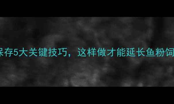 图片 🌟鱼粉饲料保存5大关键技巧，这样做才能延长鱼粉饲料保质期🌟1