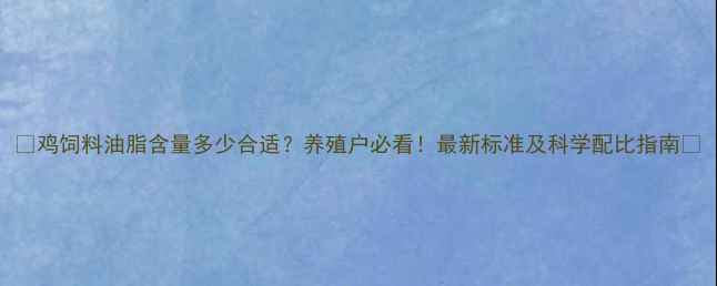 图片 🌟鸡饲料油脂含量多少合适？养殖户必看！最新标准及科学配比指南🌟